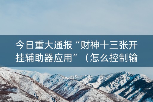 今日重大通报“财神十三张开挂辅助器应用”（怎么控制输赢)