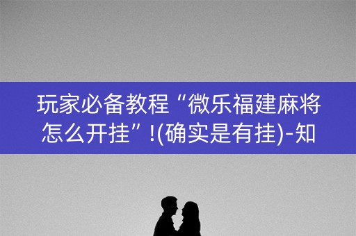 玩家必备教程“微乐福建麻将怎么开挂”!(确实是有挂)-知乎