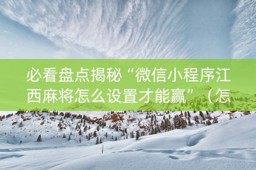 必看盘点揭秘“微信小程序江西麻将怎么设置才能赢”（怎么能让牌好一点)