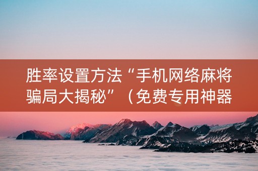 胜率设置方法“手机网络麻将骗局大揭秘”（免费专用神器)