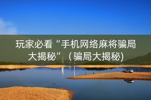 玩家必看“手机网络麻将骗局大揭秘”（骗局大揭秘)