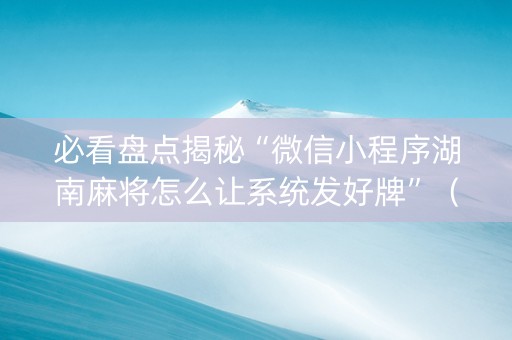 必看盘点揭秘“微信小程序湖南麻将怎么让系统发好牌”（通用挂软件多少钱)