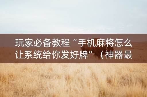 玩家必备教程“手机麻将怎么让系统给你发好牌”（神器最新免费)