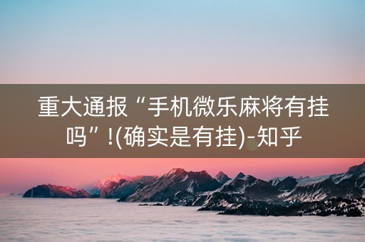 重大通报“手机微乐麻将有挂吗”!(确实是有挂)-知乎