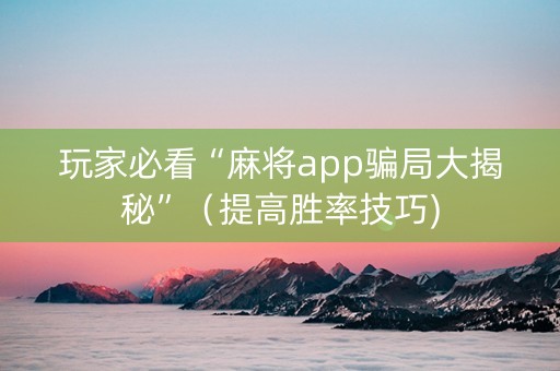 玩家必看“麻将app骗局大揭秘”（提高胜率技巧)