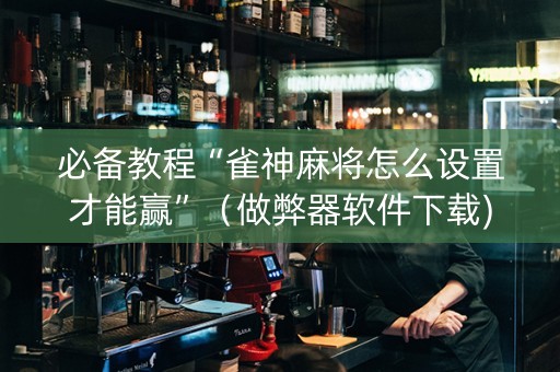 必备教程“雀神麻将怎么设置才能赢”（做弊器软件下载)