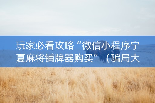 玩家必看攻略“微信小程序宁夏麻将铺牌器购买”（骗局大揭秘)