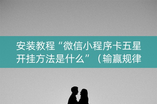 安装教程“微信小程序卡五星开挂方法是什么”（输赢规律)