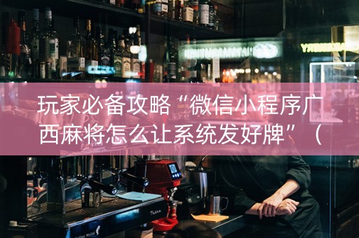 玩家必备攻略“微信小程序广西麻将怎么让系统发好牌”（输赢规律)