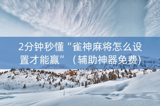 2分钟秒懂“雀神麻将怎么设置才能赢”（辅助神器免费)
