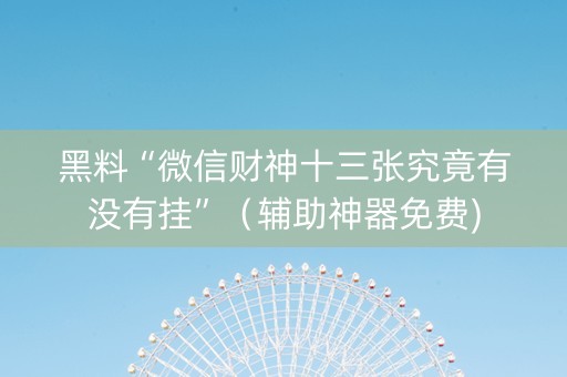 黑料“微信财神十三张究竟有没有挂”（辅助神器免费)