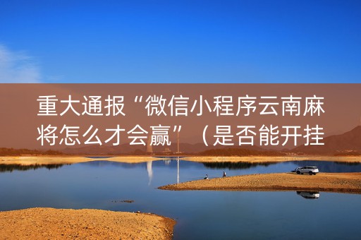 重大通报“微信小程序云南麻将怎么才会赢”（是否能开挂)