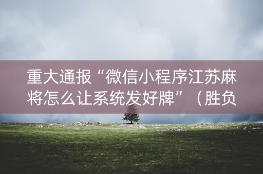 重大通报“微信小程序江苏麻将怎么让系统发好牌”（胜负规律拿好牌)