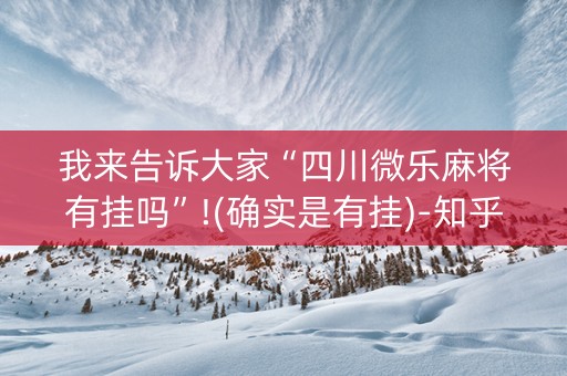 我来告诉大家“四川微乐麻将有挂吗”!(确实是有挂)-知乎