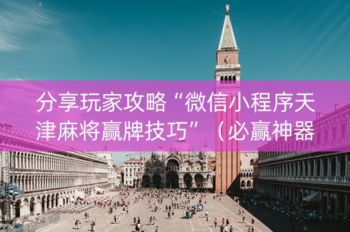 分享玩家攻略“微信小程序天津麻将赢牌技巧”（必赢神器辅助器)