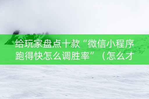 给玩家盘点十款“微信小程序跑得快怎么调胜率”（怎么才会赢)