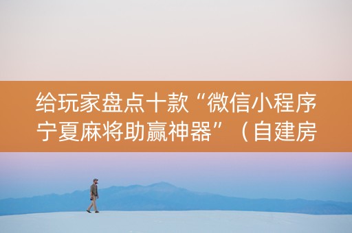 给玩家盘点十款“微信小程序宁夏麻将助赢神器”（自建房胜负规律)