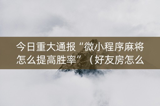 今日重大通报“微小程序麻将怎么提高胜率”（好友房怎么才能赢)