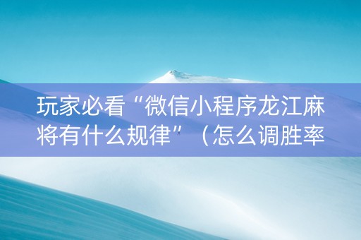 玩家必看“微信小程序龙江麻将有什么规律”（怎么调胜率)