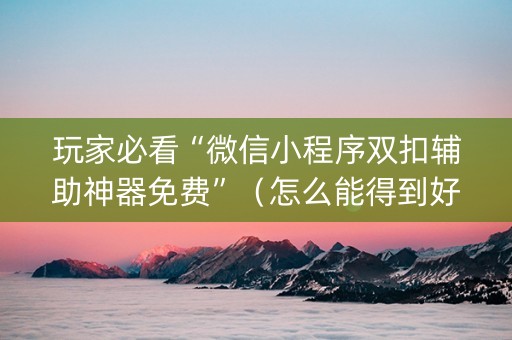 玩家必看“微信小程序双扣辅助神器免费”（怎么能得到好牌)