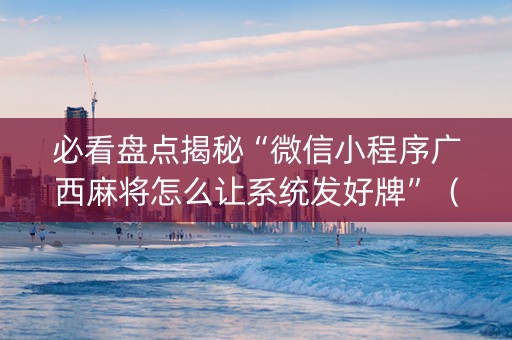 必看盘点揭秘“微信小程序广西麻将怎么让系统发好牌”（透明挂辅助器)