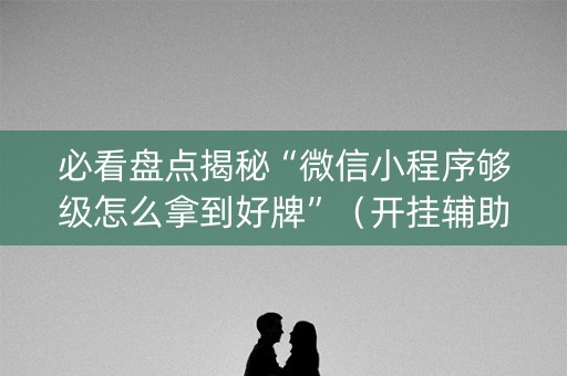 必看盘点揭秘“微信小程序够级怎么拿到好牌”（开挂辅助插件)