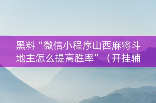 黑料“微信小程序山西麻将斗地主怎么提高胜率”（开挂辅助插件)