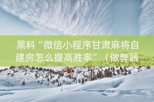 黑料“微信小程序甘肃麻将自建房怎么提高胜率”（做弊器软件下载)