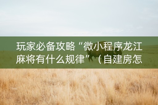 玩家必备攻略“微小程序龙江麻将有什么规律”（自建房怎么赢)