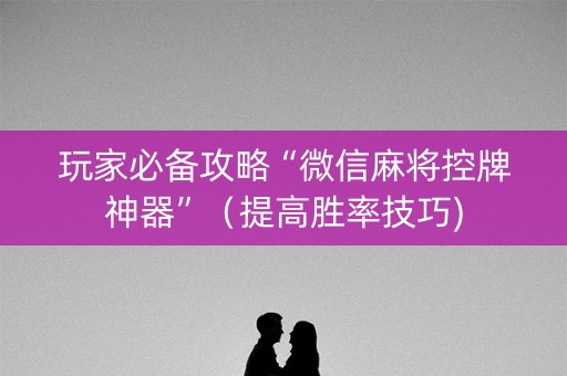 玩家必备攻略“微信麻将控牌神器”（提高胜率技巧)