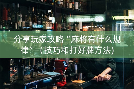 分享玩家攻略“麻将有什么规律”（技巧和打好牌方法)