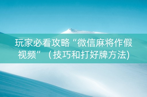 玩家必看攻略“微信麻将作假视频”（技巧和打好牌方法)