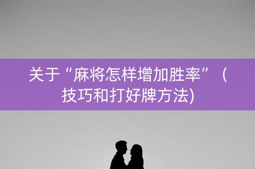 关于“麻将怎样增加胜率”（技巧和打好牌方法)