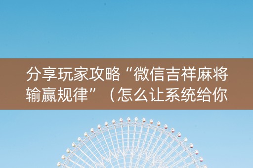 分享玩家攻略“微信吉祥麻将输赢规律”（怎么让系统给你发好牌)