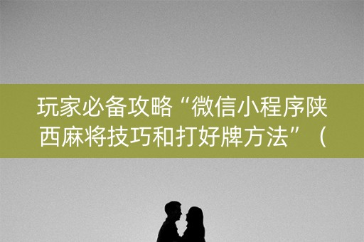 玩家必备攻略“微信小程序陕西麻将技巧和打好牌方法”（胜率到哪调)