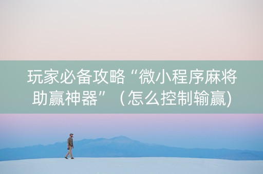 玩家必备攻略“微小程序麻将助赢神器”（怎么控制输赢)