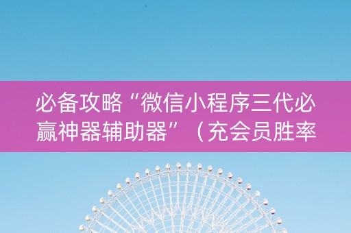 必备攻略“微信小程序三代必赢神器辅助器”（充会员胜率高)