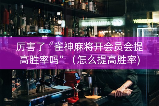 厉害了“雀神麻将开会员会提高胜率吗”（怎么提高胜率)
