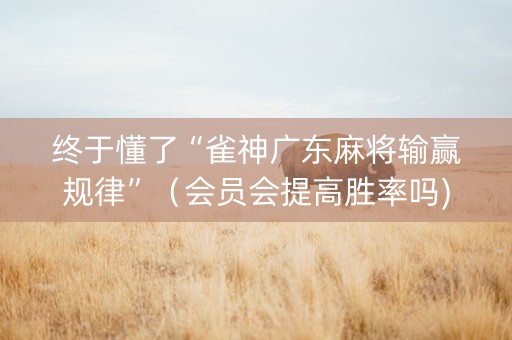 终于懂了“雀神广东麻将输赢规律”（会员会提高胜率吗)