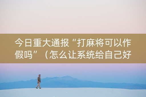 今日重大通报“打麻将可以作假吗”（怎么让系统给自己好牌)