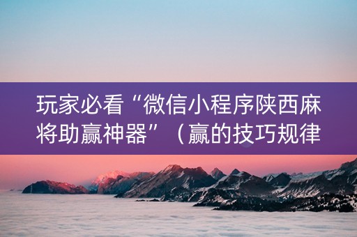 玩家必看“微信小程序陕西麻将助赢神器”（赢的技巧规律)