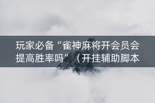 玩家必备“雀神麻将开会员会提高胜率吗”（开挂辅助脚本)
