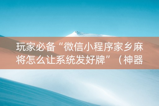 玩家必备“微信小程序家乡麻将怎么让系统发好牌”（神器最新免费)