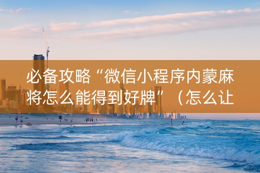 必备攻略“微信小程序内蒙麻将怎么能得到好牌”（怎么让系统给你发好牌)