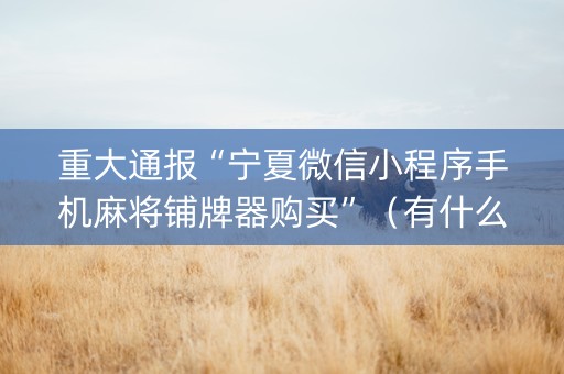 重大通报“宁夏微信小程序手机麻将铺牌器购买”（有什么诀窍)