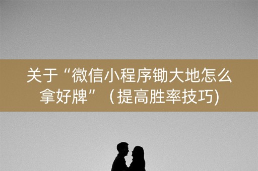 关于“微信小程序锄大地怎么拿好牌”（提高胜率技巧)
