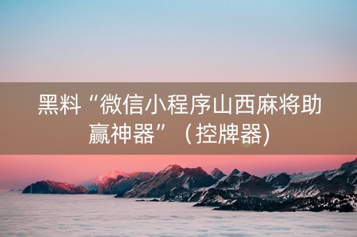 黑料“微信小程序山西麻将助赢神器”（控牌器)