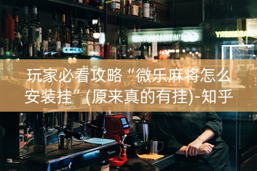 玩家必看攻略“微乐麻将怎么安装挂”(原来真的有挂)-知乎