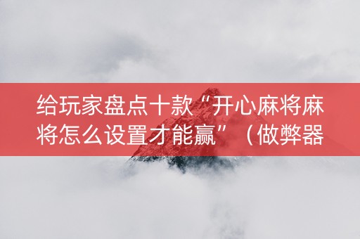给玩家盘点十款“开心麻将麻将怎么设置才能赢”（做弊器软件下载)
