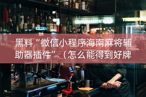 黑料“微信小程序海南麻将辅助器插件”（怎么能得到好牌)